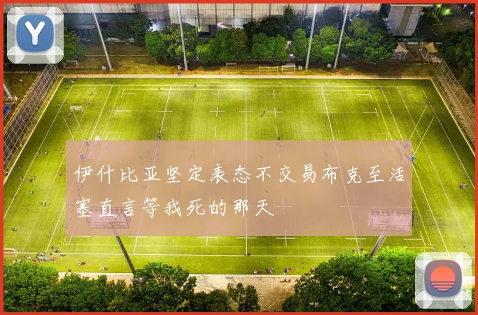 伊什比亚坚定表态不交易布克至活塞直言等我死的那天