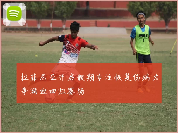 拉菲尼亚开启假期专注恢复伤病力争满血回归赛场