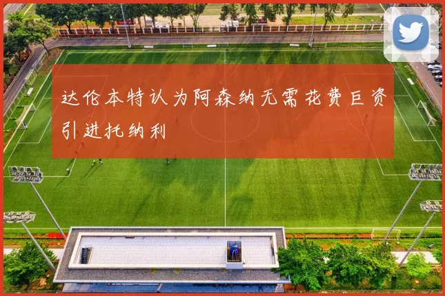 达伦本特认为阿森纳无需花费巨资引进托纳利