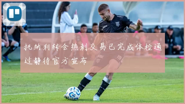 托纳利转会热刺交易已完成体检通过静待官方宣布
