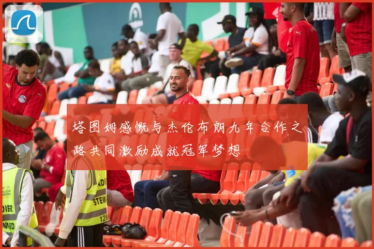 塔图姆感慨与杰伦布朗九年合作之路共同激励成就冠军梦想