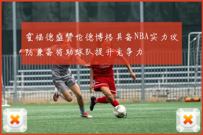 霍福德盛赞伦德博格具备NBA实力攻防兼备将助球队提升竞争力