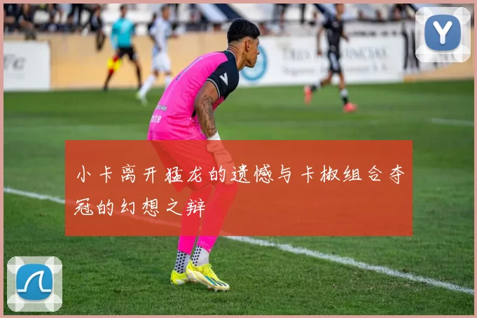小卡离开猛龙的遗憾与卡椒组合夺冠的幻想之辩