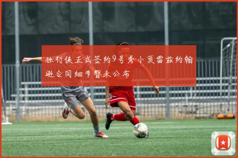 独行侠正式签约9号秀小莫雷兹约翰逊合同细节暂未公布