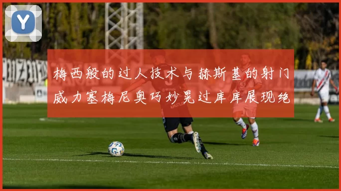 梅西般的过人技术与赫斯基的射门威力塞梅尼奥巧妙晃过库库展现绝佳脚法