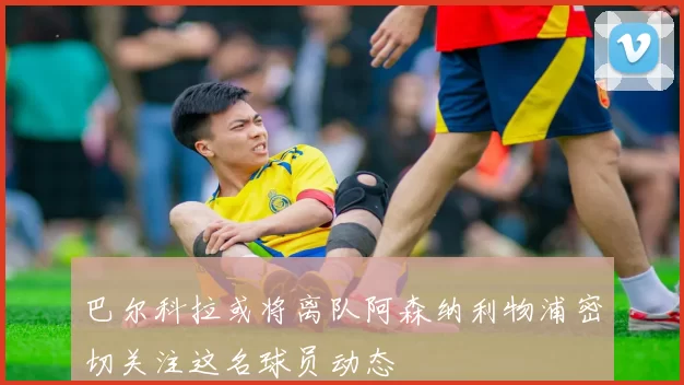 巴尔科拉或将离队阿森纳利物浦密切关注这名球员动态