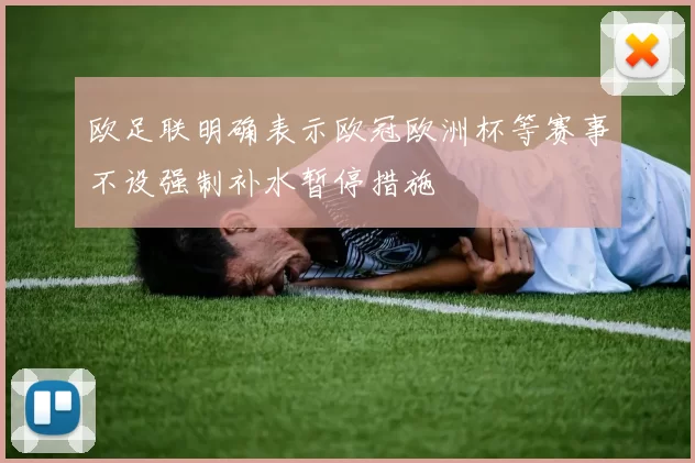 欧足联明确表示欧冠欧洲杯等赛事不设强制补水暂停措施