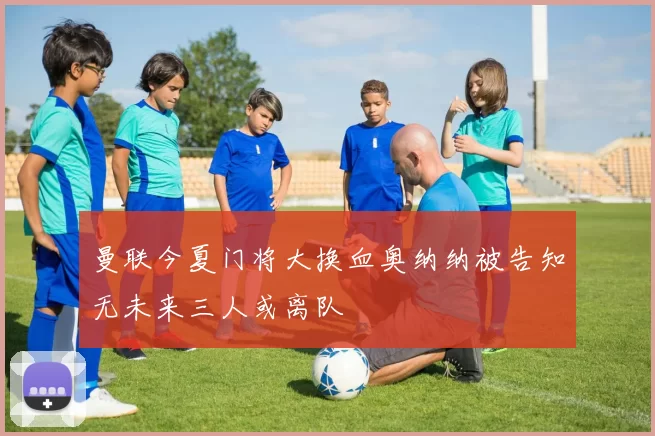 曼联今夏门将大换血奥纳纳被告知无未来三人或离队