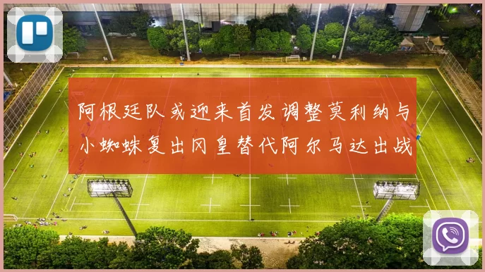 阿根廷队或迎来首发调整莫利纳与小蜘蛛复出冈皇替代阿尔马达出战