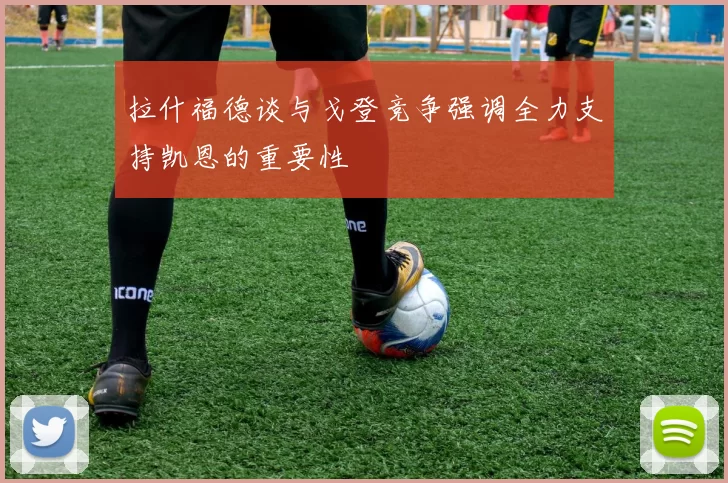 拉什福德谈与戈登竞争强调全力支持凯恩的重要性