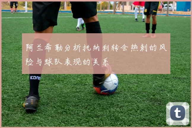 阿兰希勒分析托纳利转会热刺的风险与球队表现的关系