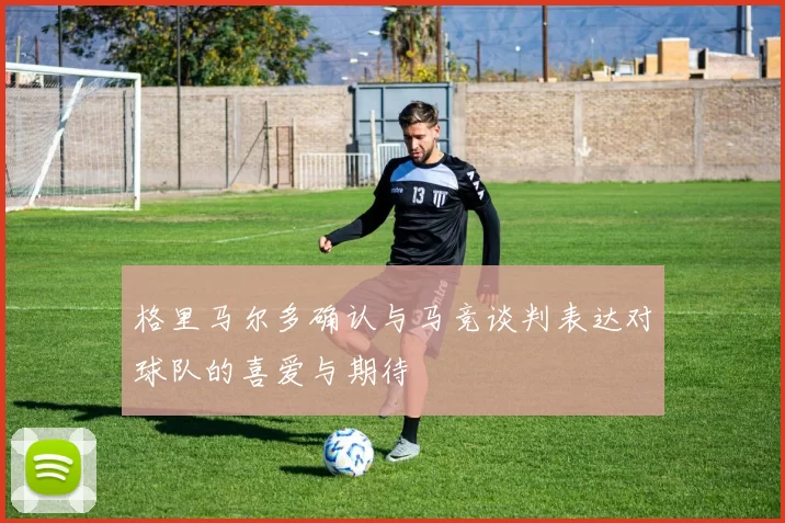 格里马尔多确认与马竞谈判表达对球队的喜爱与期待