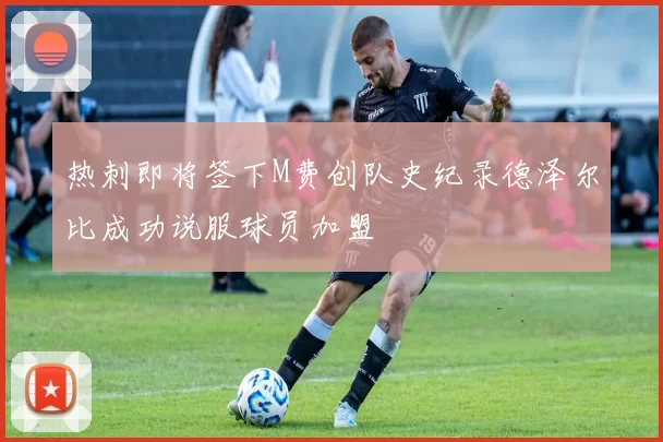 热刺即将签下M费创队史纪录德泽尔比成功说服球员加盟