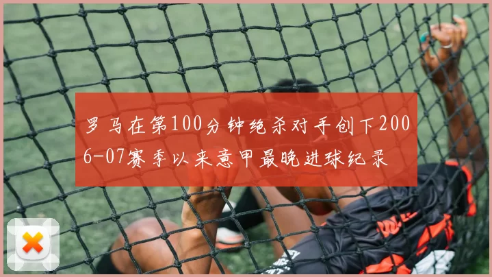 罗马在第100分钟绝杀对手创下2006-07赛季以来意甲最晚进球纪录
