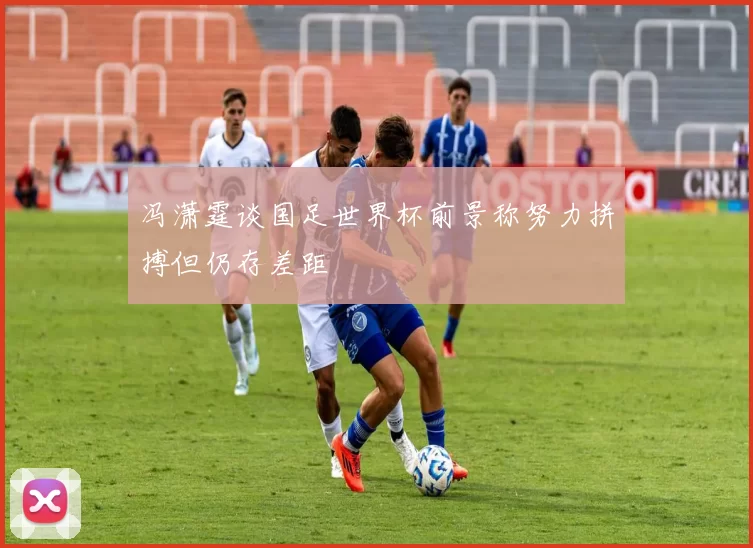 冯潇霆谈国足世界杯前景称努力拼搏但仍存差距
