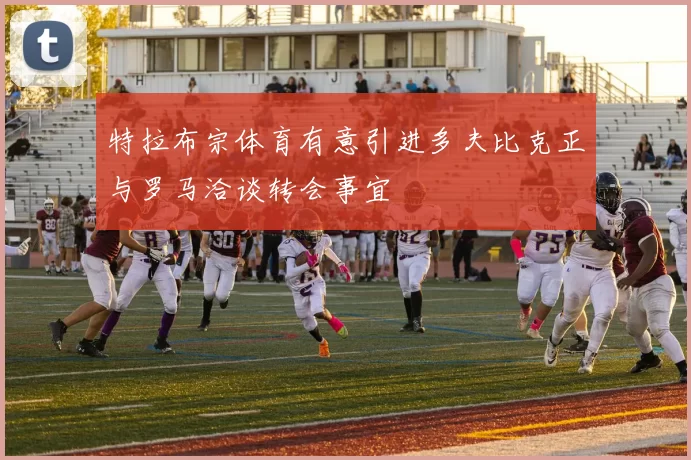 特拉布宗体育有意引进多夫比克正与罗马洽谈转会事宜