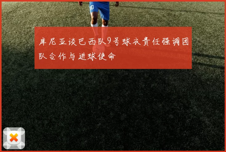 库尼亚谈巴西队9号球衣责任强调团队合作与进球使命